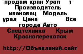 продам кран Урал  14т › Производитель ­ ивановец › Модель ­ урал › Цена ­ 700 000 - Все города Авто » Спецтехника   . Крым,Красноперекопск